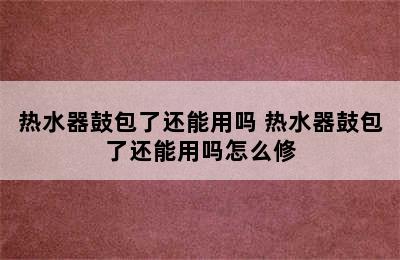 热水器鼓包了还能用吗 热水器鼓包了还能用吗怎么修